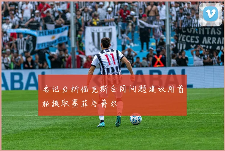 名记分析福克斯合同问题建议用首轮换取墨菲与普尔