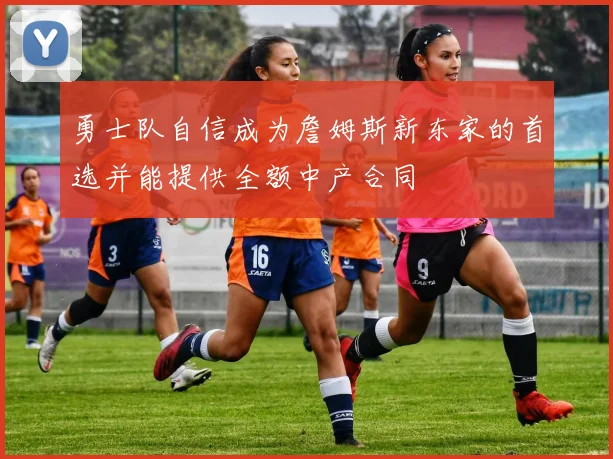勇士队自信成为詹姆斯新东家的首选并能提供全额中产合同