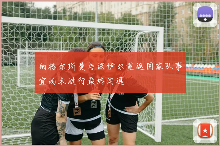 纳格尔斯曼与诺伊尔重返国家队事宜尚未进行最终沟通