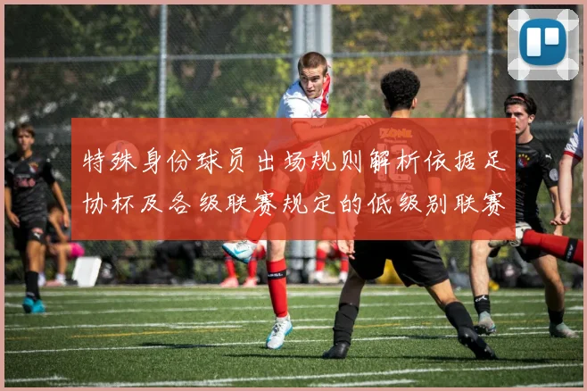 特殊身份球员出场规则解析依据足协杯及各级联赛规定的低级别联赛标准