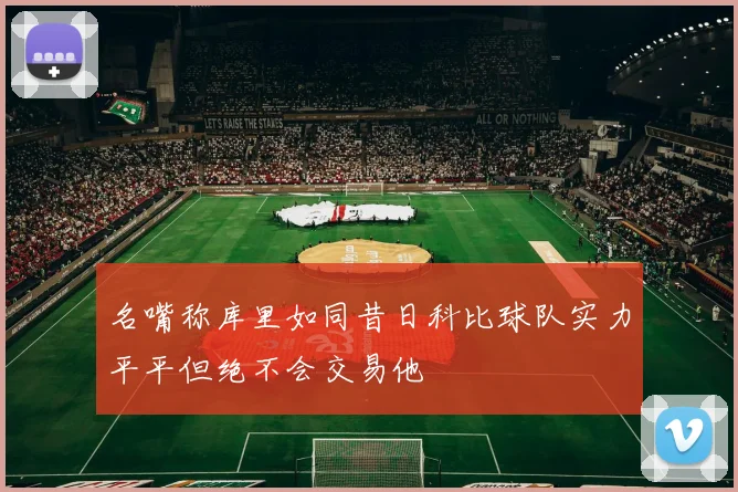 名嘴称库里如同昔日科比球队实力平平但绝不会交易他