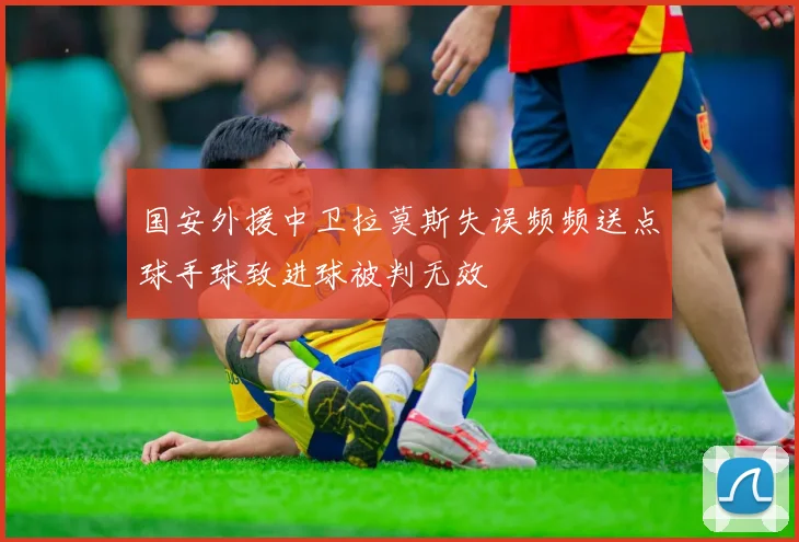 国安外援中卫拉莫斯失误频频送点球手球致进球被判无效
