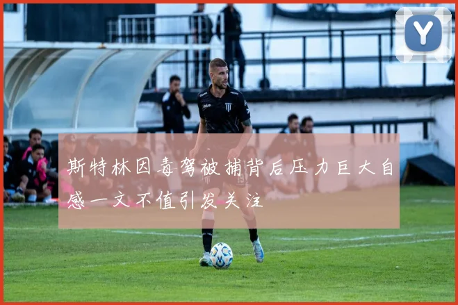 斯特林因毒驾被捕背后压力巨大自感一文不值引发关注