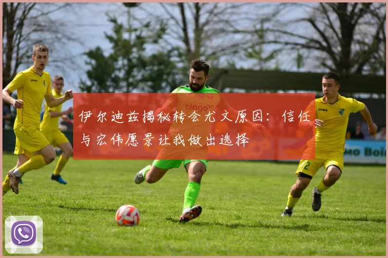 伊尔迪兹揭秘转会尤文原因：信任与宏伟愿景让我做出选择