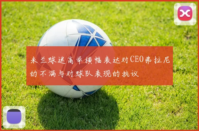 米兰球迷高举横幅表达对CEO弗拉尼的不满与对球队表现的抗议