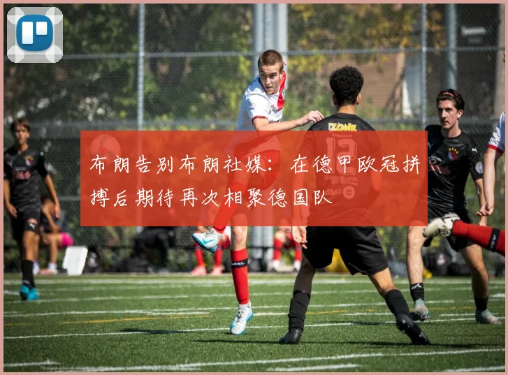 布朗告别布朗社媒：在德甲欧冠拼搏后期待再次相聚德国队