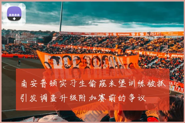 南安普顿实习生偷窥米堡训练被抓引发调查升级附加赛前的争议