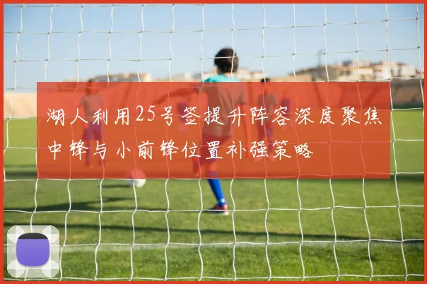 湖人利用25号签提升阵容深度聚焦中锋与小前锋位置补强策略