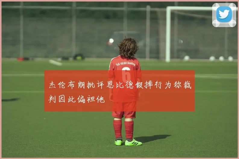 杰伦布朗批评恩比德假摔行为称裁判因此偏袒他