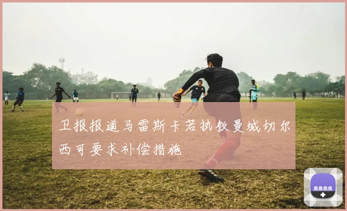 卫报报道马雷斯卡若执教曼城切尔西可要求补偿措施
