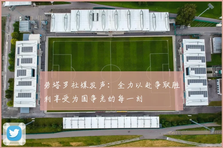 劳塔罗社媒发声：全力以赴争取胜利享受为国争光的每一刻