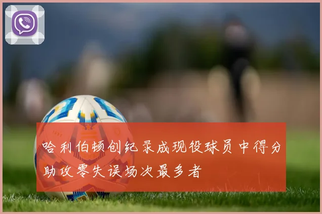哈利伯顿创纪录成现役球员中得分助攻零失误场次最多者