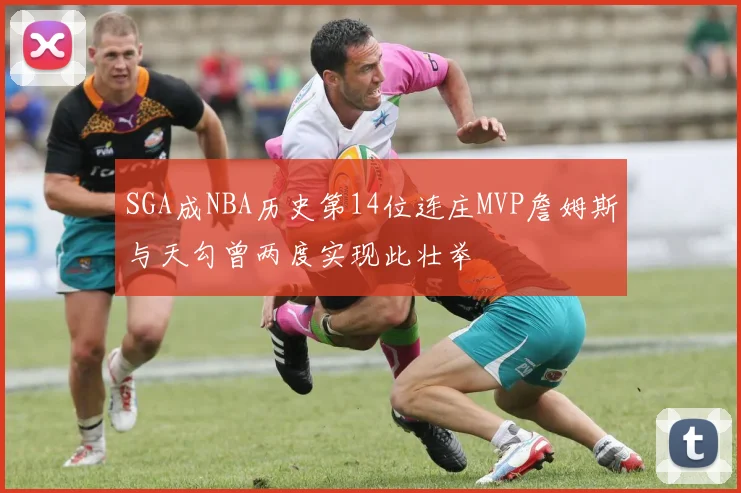 SGA成NBA历史第14位连庄MVP詹姆斯与天勾曾两度实现此壮举
