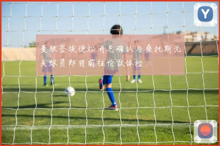 曼联签埃德松消息确认与桑托斯无关球员即将前往伦敦体检