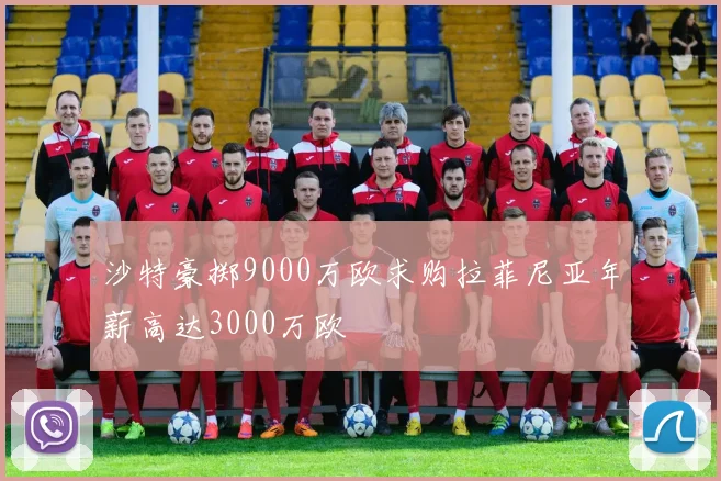 沙特豪掷9000万欧求购拉菲尼亚年薪高达3000万欧