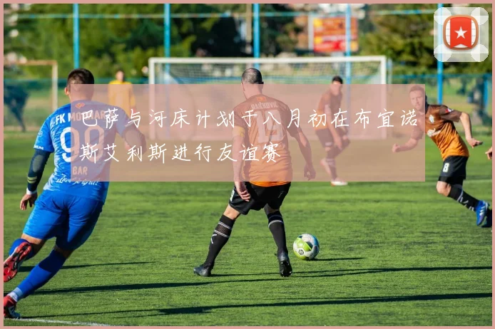 巴萨与河床计划于八月初在布宜诺斯艾利斯进行友谊赛