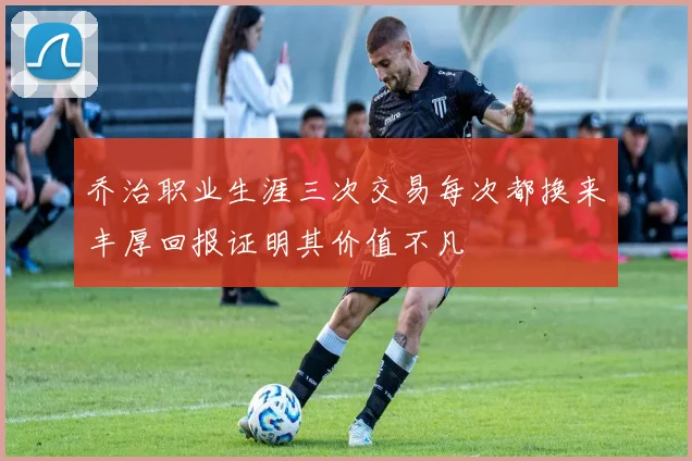 乔治职业生涯三次交易每次都换来丰厚回报证明其价值不凡